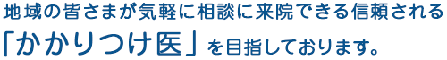 地域の皆さまが気軽に相談に来院できる信頼される「かかりつけ医」を目指しております。